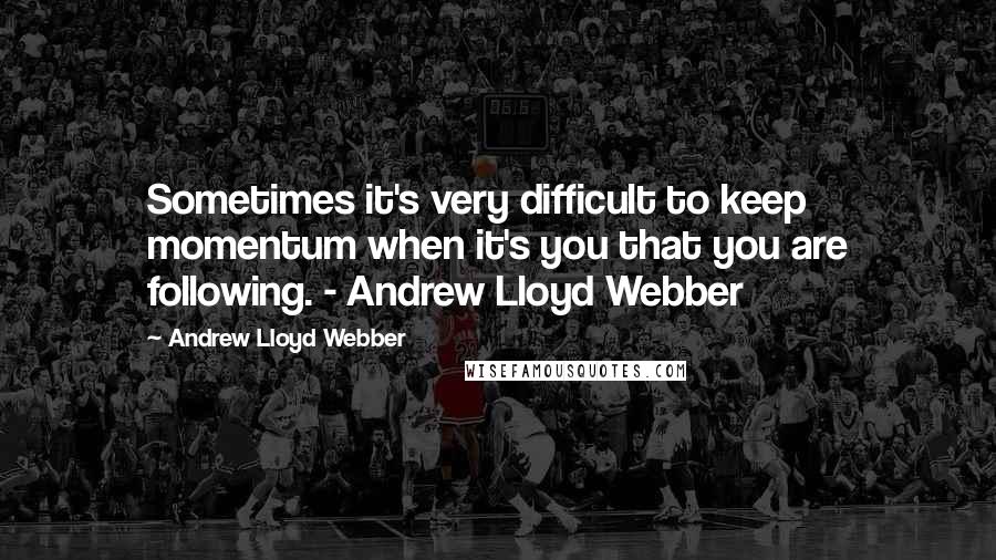 Andrew Lloyd Webber Quotes: Sometimes it's very difficult to keep momentum when it's you that you are following. - Andrew Lloyd Webber