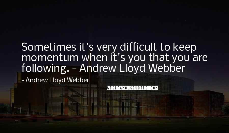 Andrew Lloyd Webber Quotes: Sometimes it's very difficult to keep momentum when it's you that you are following. - Andrew Lloyd Webber