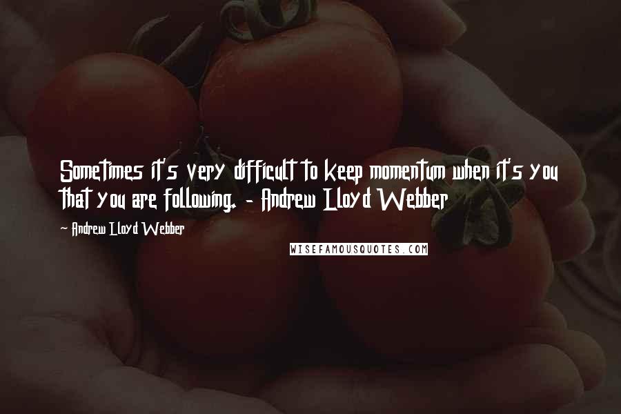 Andrew Lloyd Webber Quotes: Sometimes it's very difficult to keep momentum when it's you that you are following. - Andrew Lloyd Webber