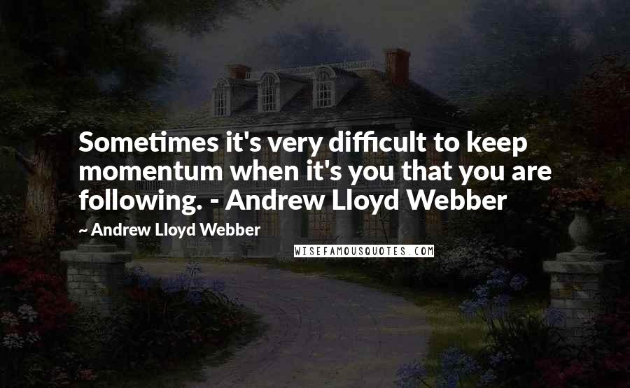 Andrew Lloyd Webber Quotes: Sometimes it's very difficult to keep momentum when it's you that you are following. - Andrew Lloyd Webber