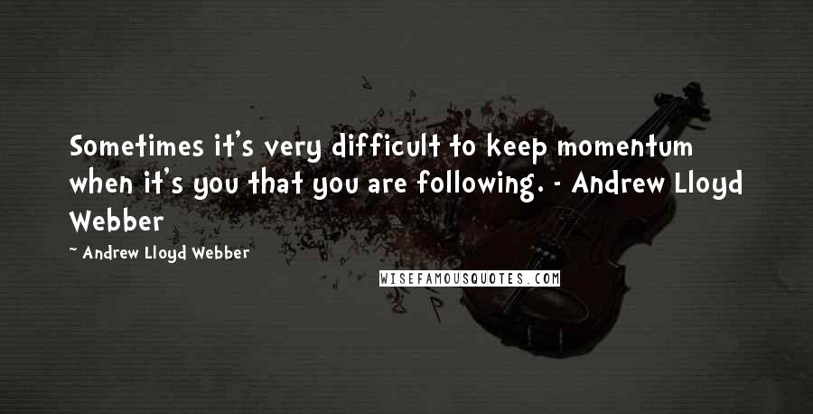 Andrew Lloyd Webber Quotes: Sometimes it's very difficult to keep momentum when it's you that you are following. - Andrew Lloyd Webber