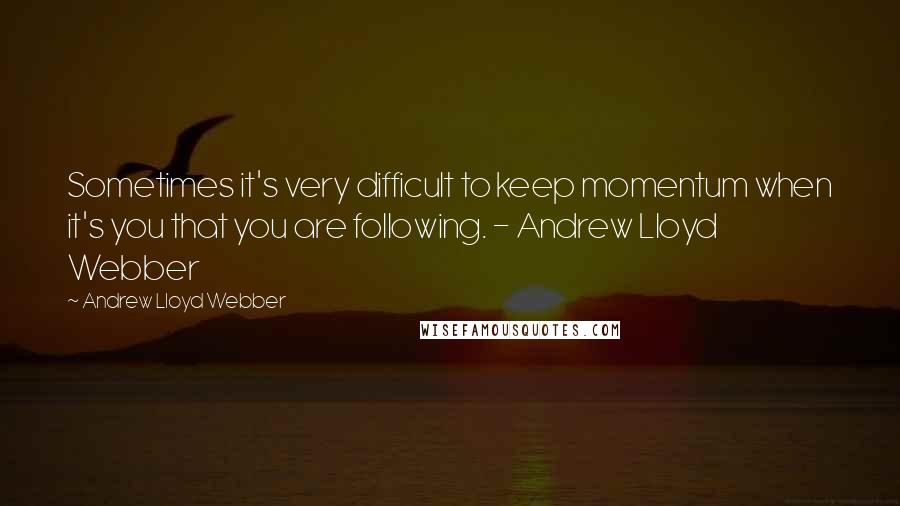 Andrew Lloyd Webber Quotes: Sometimes it's very difficult to keep momentum when it's you that you are following. - Andrew Lloyd Webber