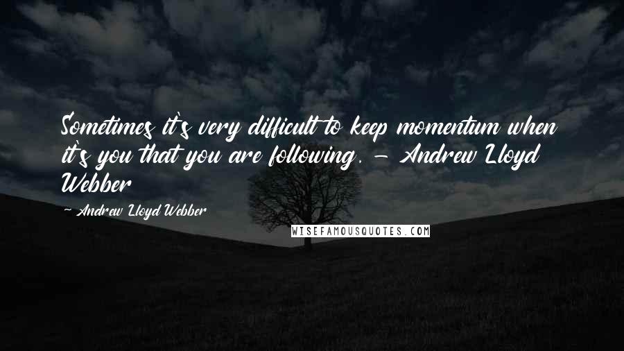 Andrew Lloyd Webber Quotes: Sometimes it's very difficult to keep momentum when it's you that you are following. - Andrew Lloyd Webber