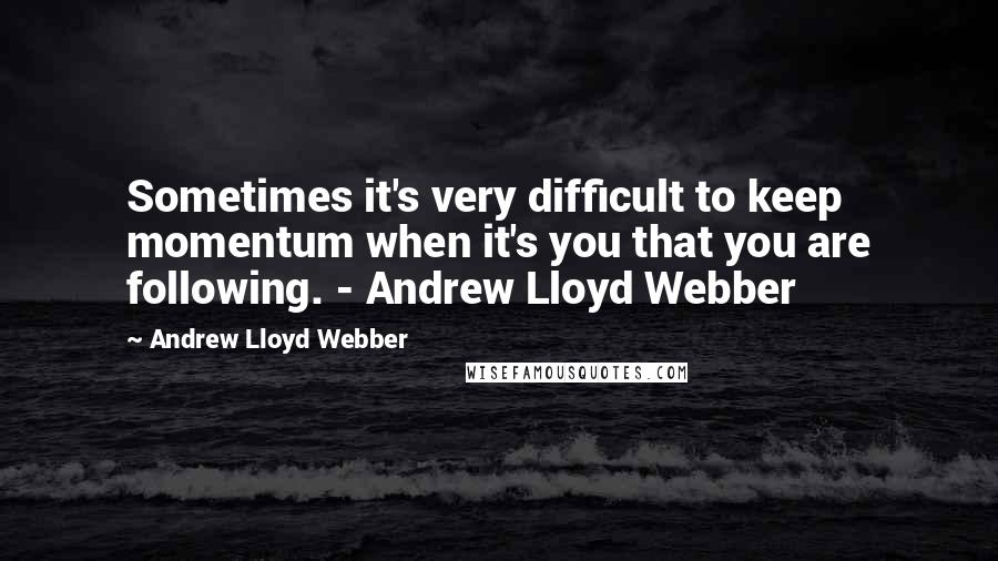 Andrew Lloyd Webber Quotes: Sometimes it's very difficult to keep momentum when it's you that you are following. - Andrew Lloyd Webber