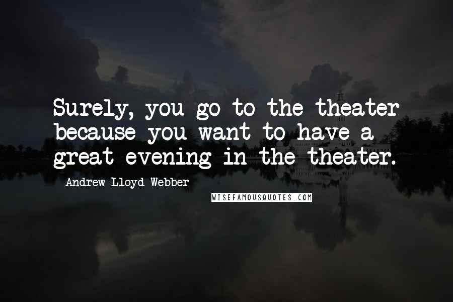 Andrew Lloyd Webber Quotes: Surely, you go to the theater because you want to have a great evening in the theater.