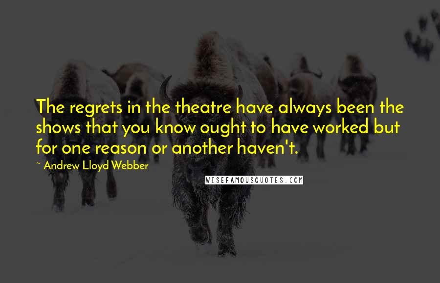 Andrew Lloyd Webber Quotes: The regrets in the theatre have always been the shows that you know ought to have worked but for one reason or another haven't.