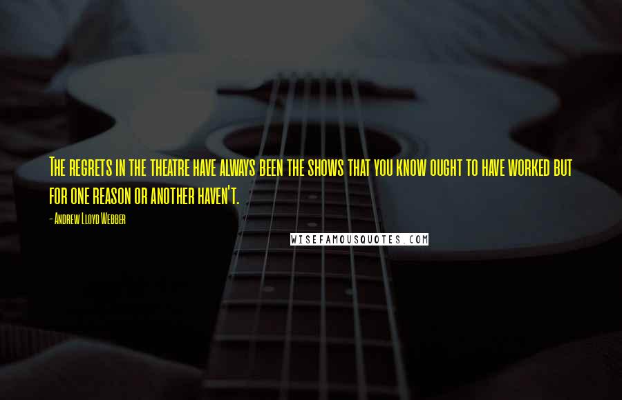 Andrew Lloyd Webber Quotes: The regrets in the theatre have always been the shows that you know ought to have worked but for one reason or another haven't.