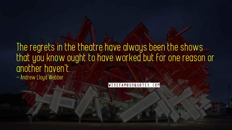 Andrew Lloyd Webber Quotes: The regrets in the theatre have always been the shows that you know ought to have worked but for one reason or another haven't.