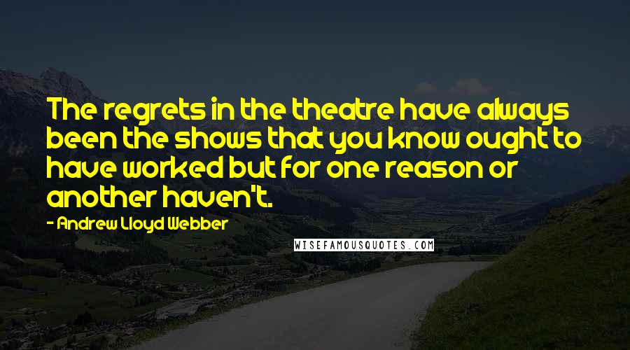 Andrew Lloyd Webber Quotes: The regrets in the theatre have always been the shows that you know ought to have worked but for one reason or another haven't.