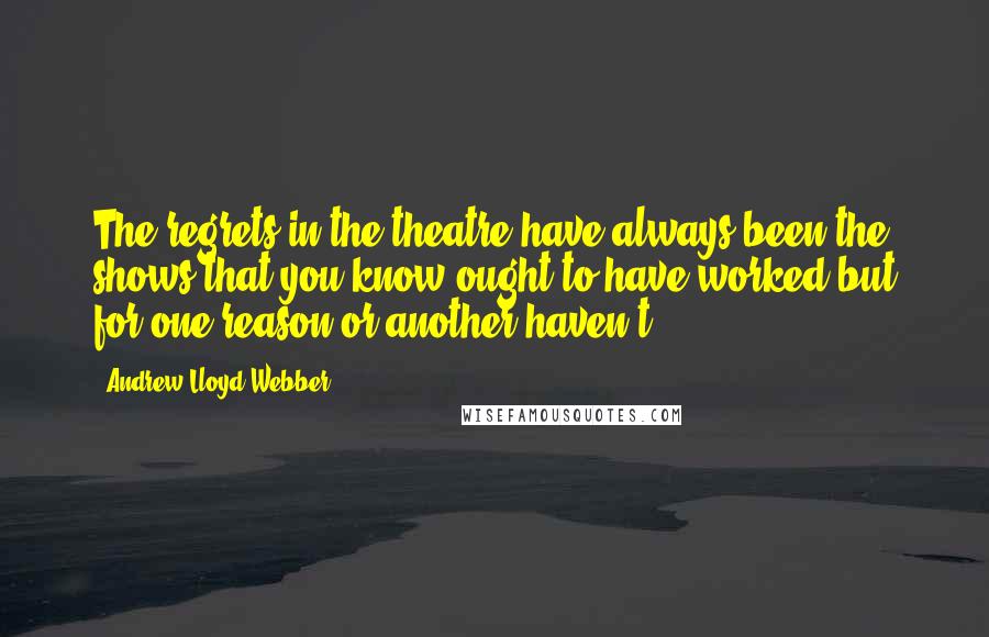 Andrew Lloyd Webber Quotes: The regrets in the theatre have always been the shows that you know ought to have worked but for one reason or another haven't.