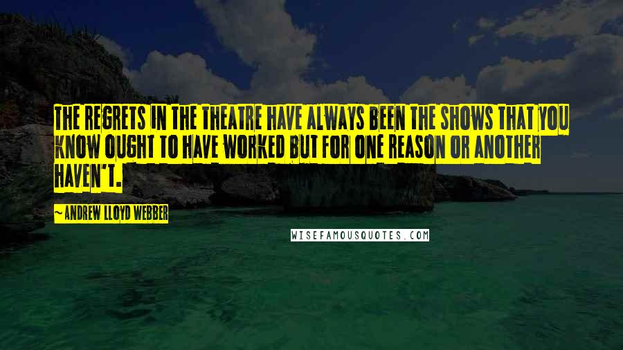 Andrew Lloyd Webber Quotes: The regrets in the theatre have always been the shows that you know ought to have worked but for one reason or another haven't.