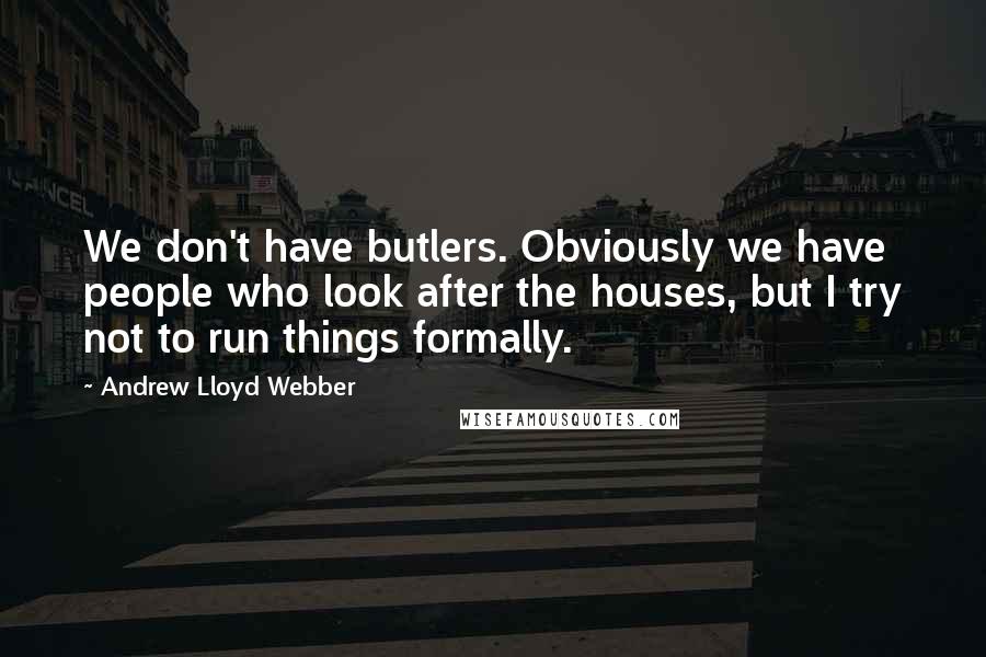 Andrew Lloyd Webber Quotes: We don't have butlers. Obviously we have people who look after the houses, but I try not to run things formally.