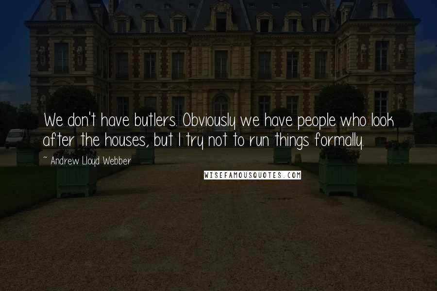 Andrew Lloyd Webber Quotes: We don't have butlers. Obviously we have people who look after the houses, but I try not to run things formally.