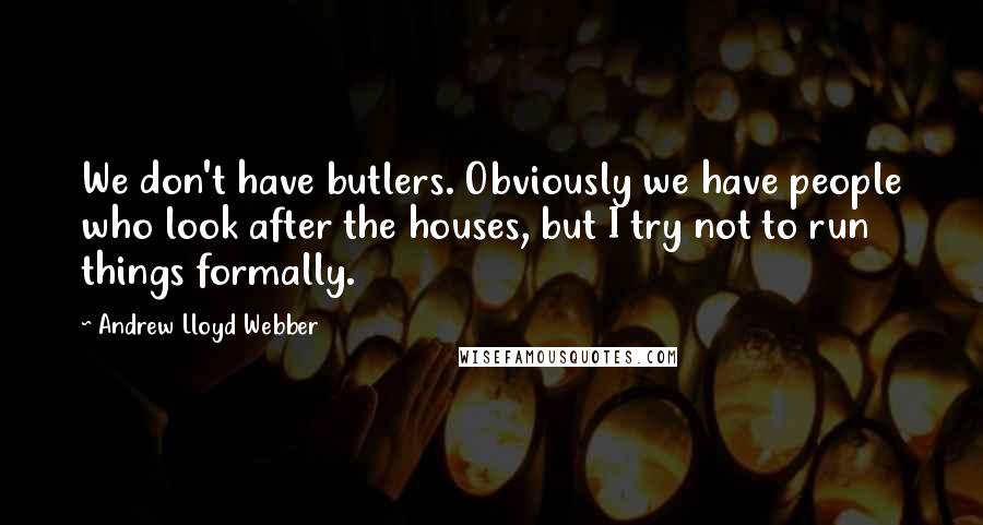 Andrew Lloyd Webber Quotes: We don't have butlers. Obviously we have people who look after the houses, but I try not to run things formally.