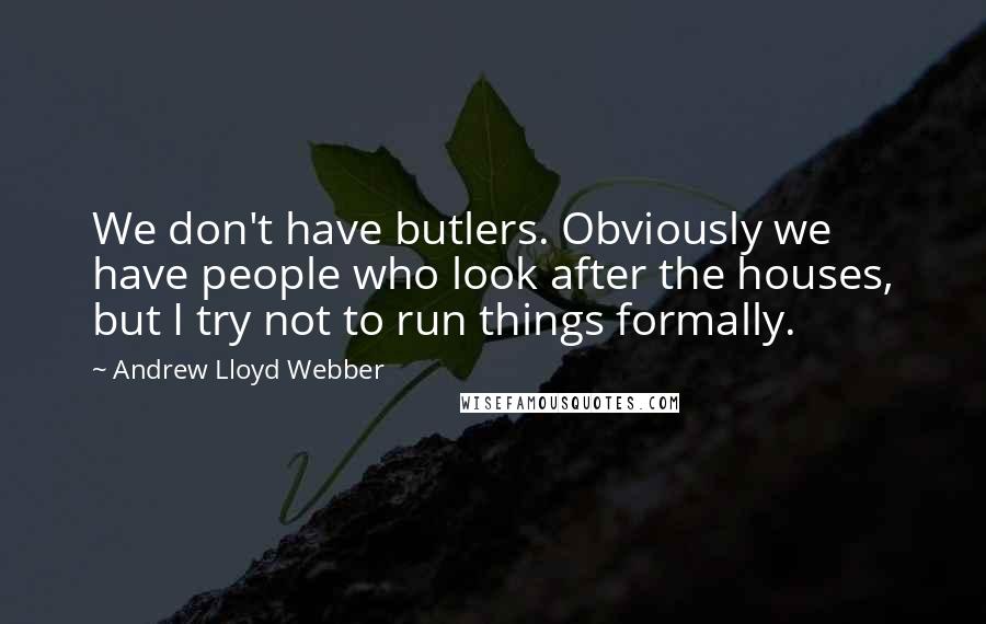 Andrew Lloyd Webber Quotes: We don't have butlers. Obviously we have people who look after the houses, but I try not to run things formally.
