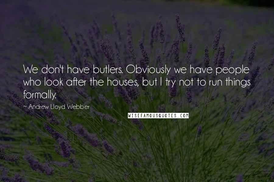 Andrew Lloyd Webber Quotes: We don't have butlers. Obviously we have people who look after the houses, but I try not to run things formally.