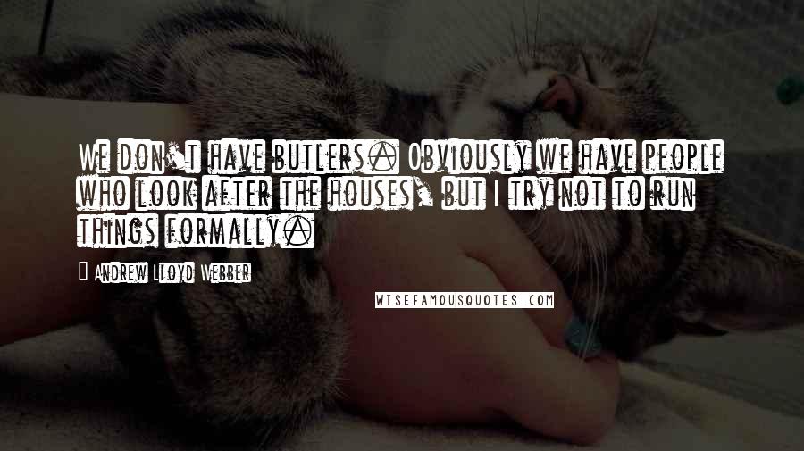Andrew Lloyd Webber Quotes: We don't have butlers. Obviously we have people who look after the houses, but I try not to run things formally.