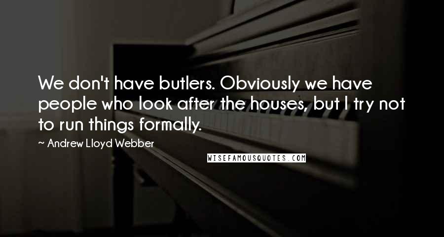 Andrew Lloyd Webber Quotes: We don't have butlers. Obviously we have people who look after the houses, but I try not to run things formally.