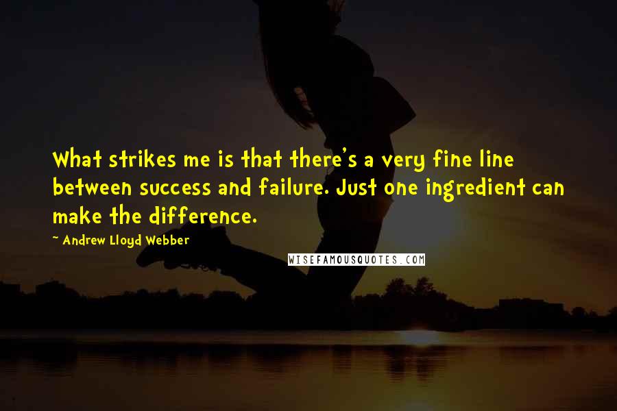 Andrew Lloyd Webber Quotes: What strikes me is that there's a very fine line between success and failure. Just one ingredient can make the difference.