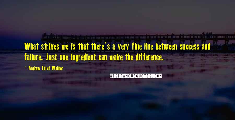 Andrew Lloyd Webber Quotes: What strikes me is that there's a very fine line between success and failure. Just one ingredient can make the difference.