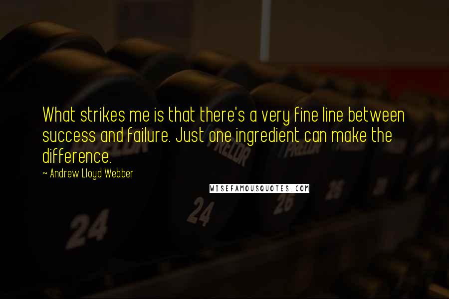 Andrew Lloyd Webber Quotes: What strikes me is that there's a very fine line between success and failure. Just one ingredient can make the difference.