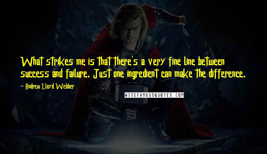 Andrew Lloyd Webber Quotes: What strikes me is that there's a very fine line between success and failure. Just one ingredient can make the difference.