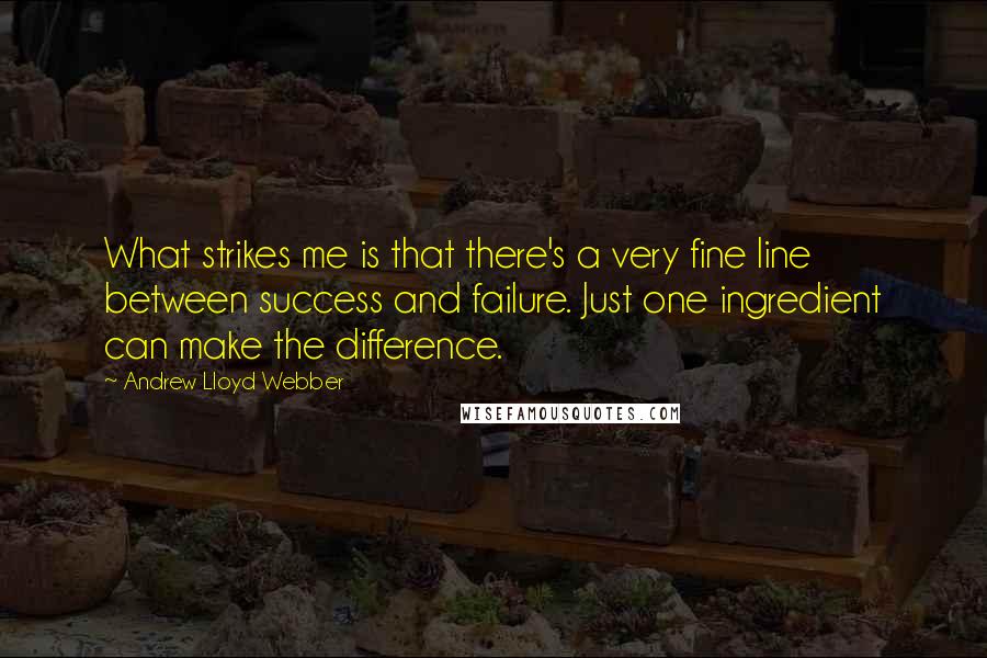 Andrew Lloyd Webber Quotes: What strikes me is that there's a very fine line between success and failure. Just one ingredient can make the difference.