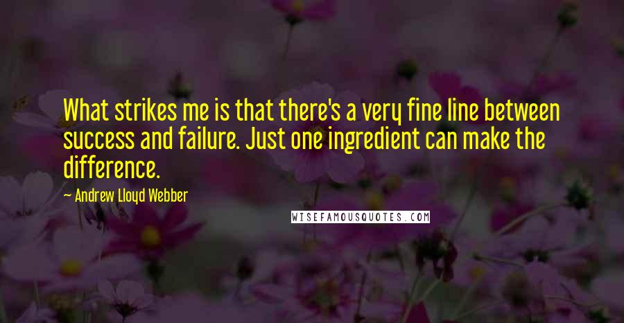 Andrew Lloyd Webber Quotes: What strikes me is that there's a very fine line between success and failure. Just one ingredient can make the difference.