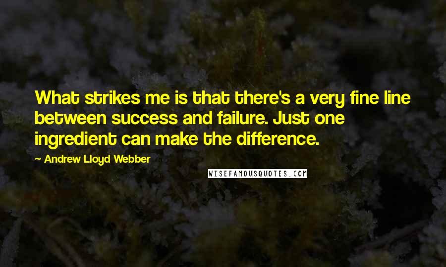 Andrew Lloyd Webber Quotes: What strikes me is that there's a very fine line between success and failure. Just one ingredient can make the difference.