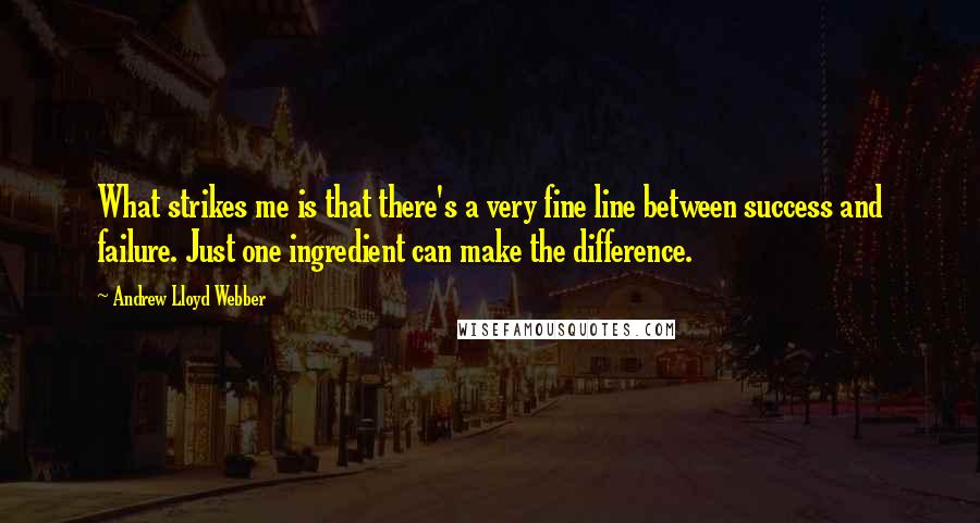 Andrew Lloyd Webber Quotes: What strikes me is that there's a very fine line between success and failure. Just one ingredient can make the difference.