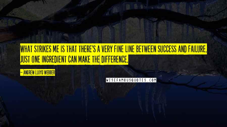 Andrew Lloyd Webber Quotes: What strikes me is that there's a very fine line between success and failure. Just one ingredient can make the difference.