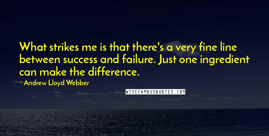 Andrew Lloyd Webber Quotes: What strikes me is that there's a very fine line between success and failure. Just one ingredient can make the difference.