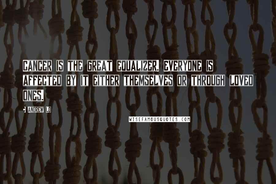 Andrew Lo Quotes: Cancer is the great equalizer. Everyone is affected by it either themselves or through loved ones.