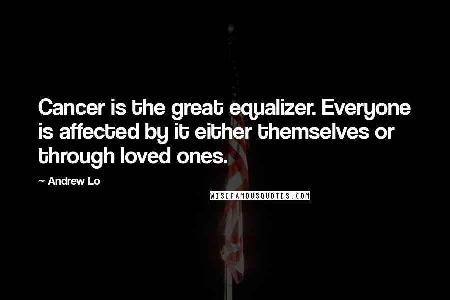 Andrew Lo Quotes: Cancer is the great equalizer. Everyone is affected by it either themselves or through loved ones.