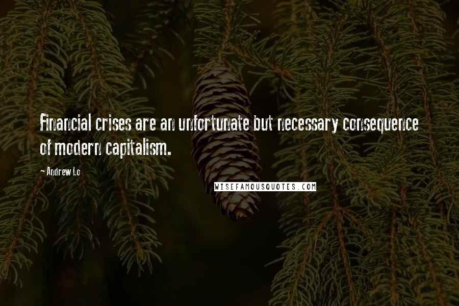 Andrew Lo Quotes: Financial crises are an unfortunate but necessary consequence of modern capitalism.