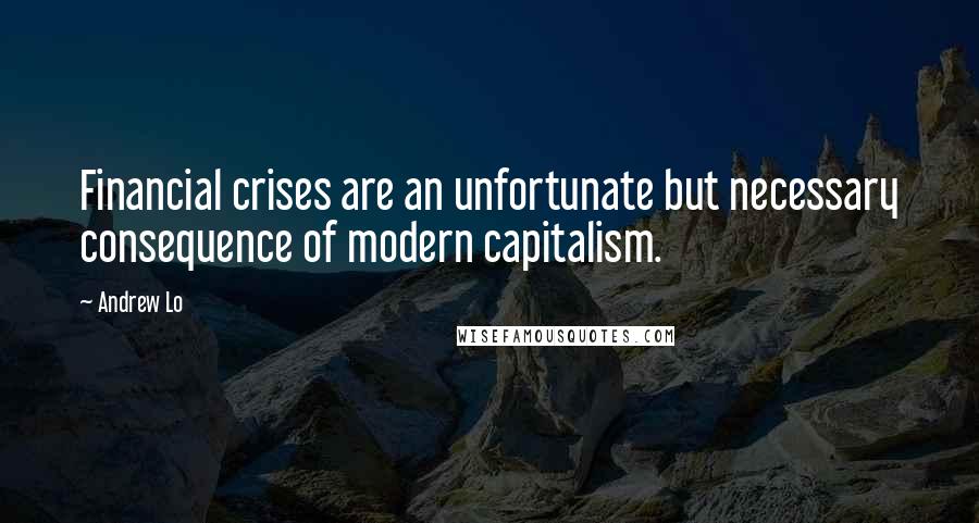 Andrew Lo Quotes: Financial crises are an unfortunate but necessary consequence of modern capitalism.