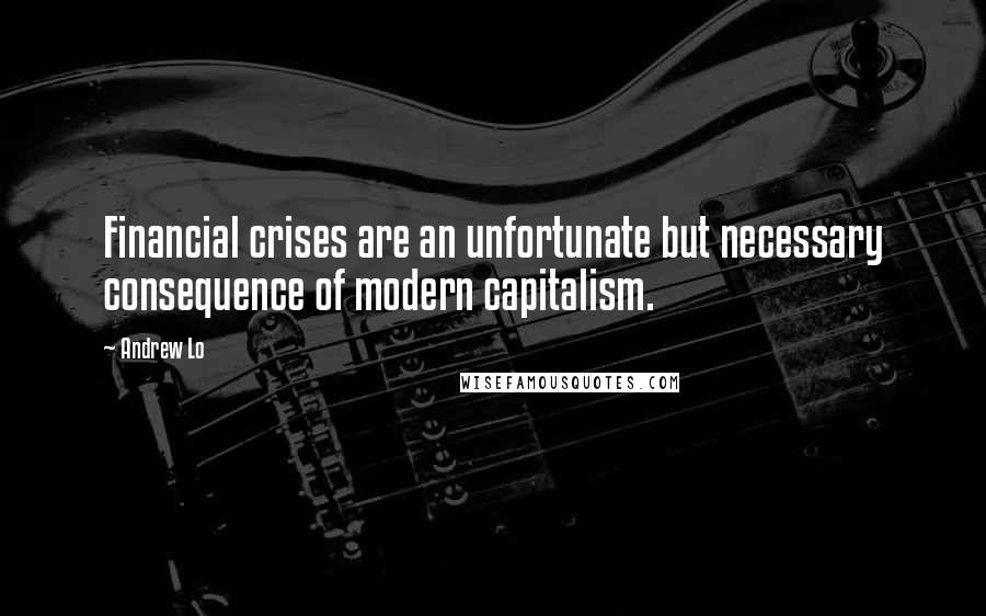 Andrew Lo Quotes: Financial crises are an unfortunate but necessary consequence of modern capitalism.
