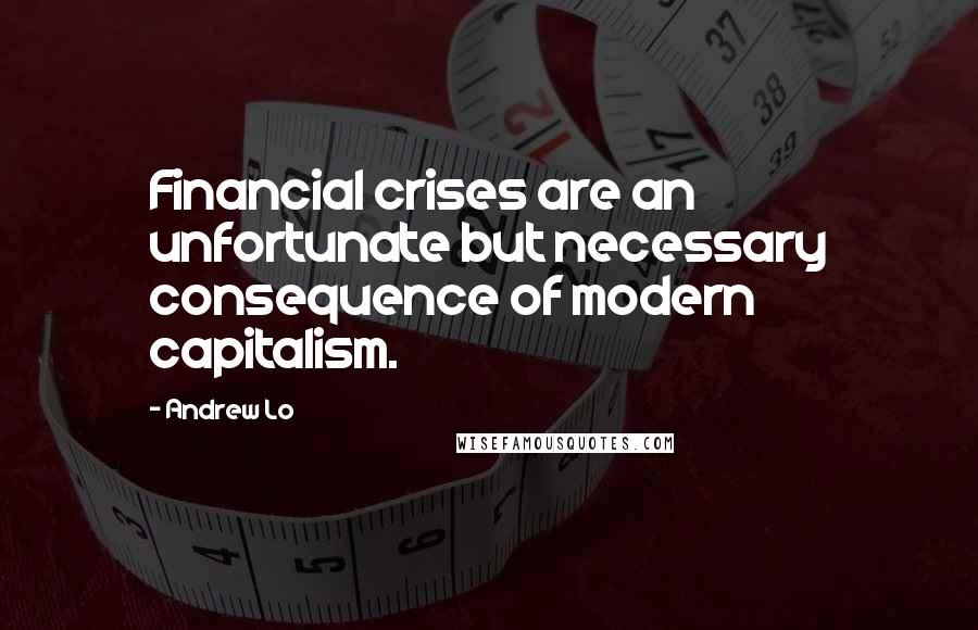 Andrew Lo Quotes: Financial crises are an unfortunate but necessary consequence of modern capitalism.