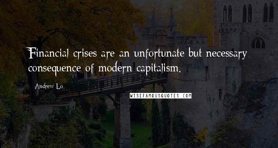 Andrew Lo Quotes: Financial crises are an unfortunate but necessary consequence of modern capitalism.