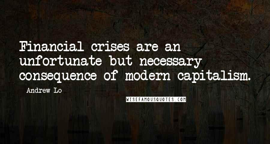 Andrew Lo Quotes: Financial crises are an unfortunate but necessary consequence of modern capitalism.