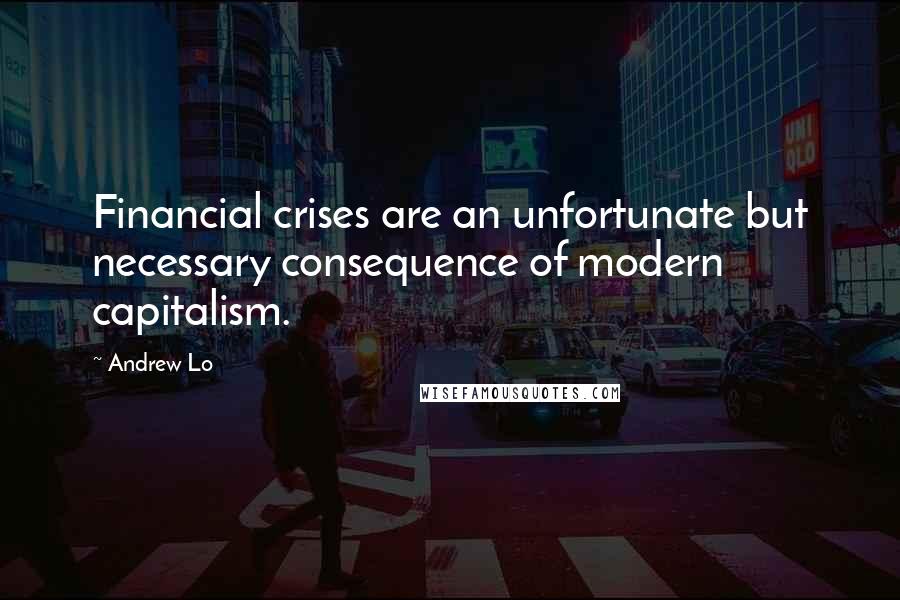 Andrew Lo Quotes: Financial crises are an unfortunate but necessary consequence of modern capitalism.