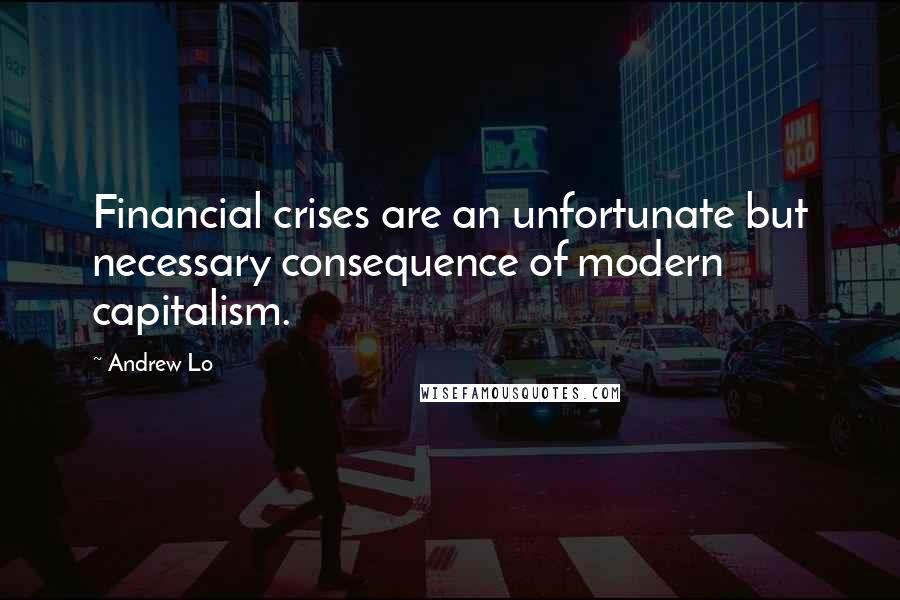 Andrew Lo Quotes: Financial crises are an unfortunate but necessary consequence of modern capitalism.