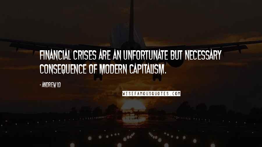 Andrew Lo Quotes: Financial crises are an unfortunate but necessary consequence of modern capitalism.