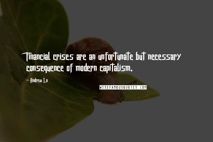 Andrew Lo Quotes: Financial crises are an unfortunate but necessary consequence of modern capitalism.