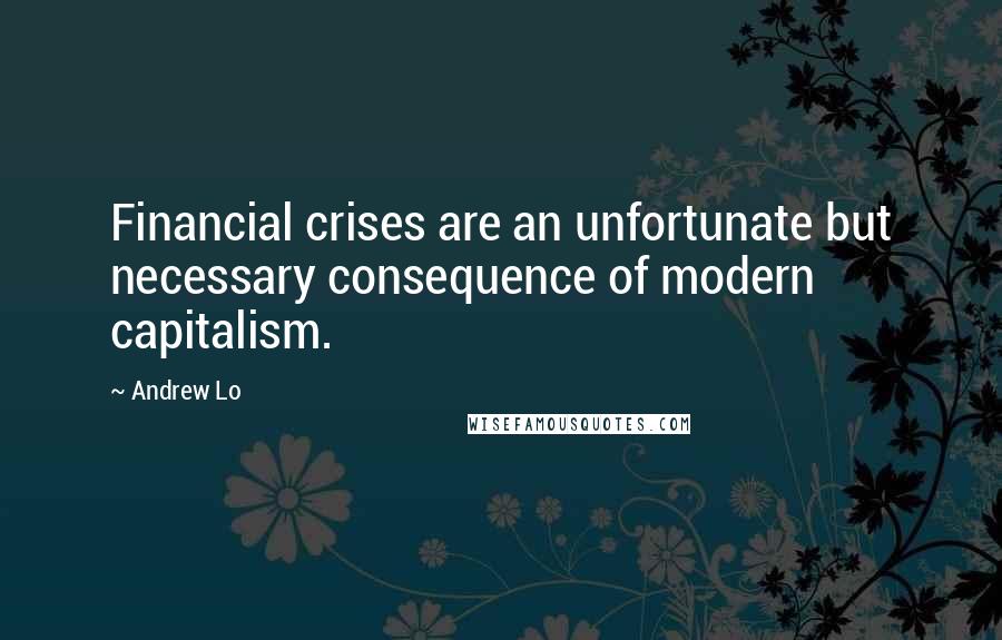 Andrew Lo Quotes: Financial crises are an unfortunate but necessary consequence of modern capitalism.