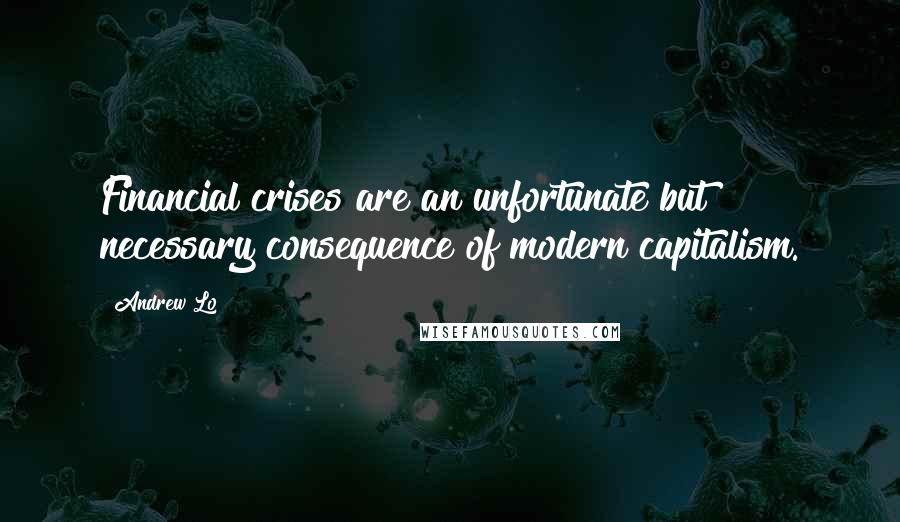 Andrew Lo Quotes: Financial crises are an unfortunate but necessary consequence of modern capitalism.