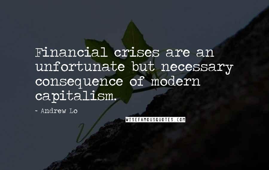 Andrew Lo Quotes: Financial crises are an unfortunate but necessary consequence of modern capitalism.