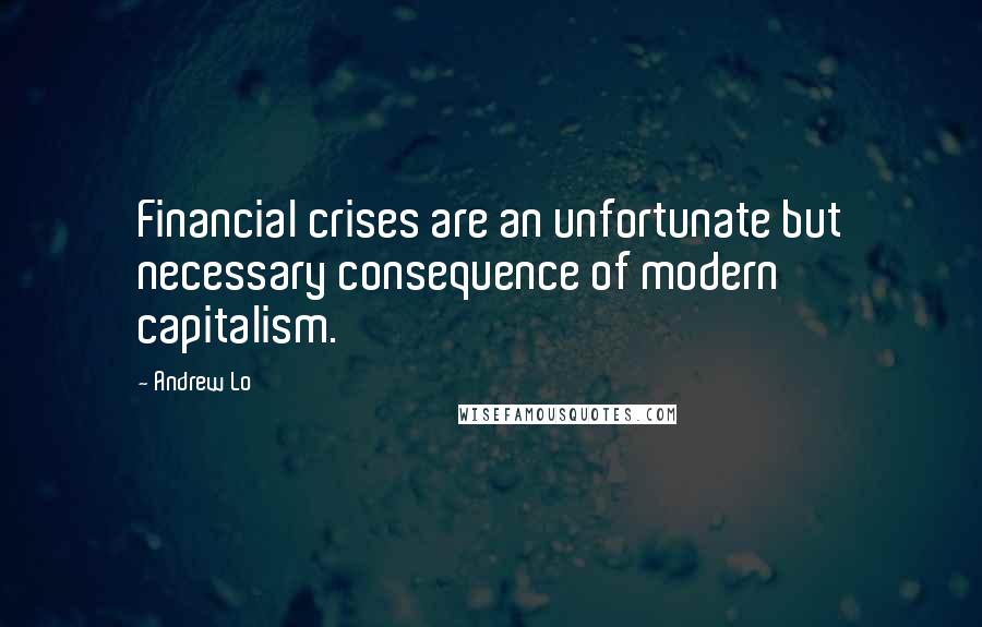 Andrew Lo Quotes: Financial crises are an unfortunate but necessary consequence of modern capitalism.