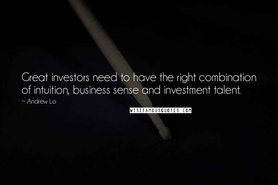 Andrew Lo Quotes: Great investors need to have the right combination of intuition, business sense and investment talent.