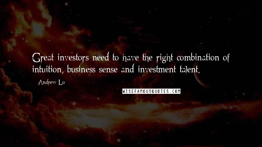 Andrew Lo Quotes: Great investors need to have the right combination of intuition, business sense and investment talent.